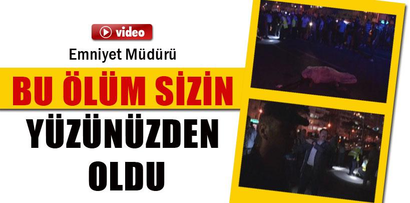 Emniyet Müdürü  Hikmet Bulak, ‘Bu ölüm sizin yüzünüzden oldu'