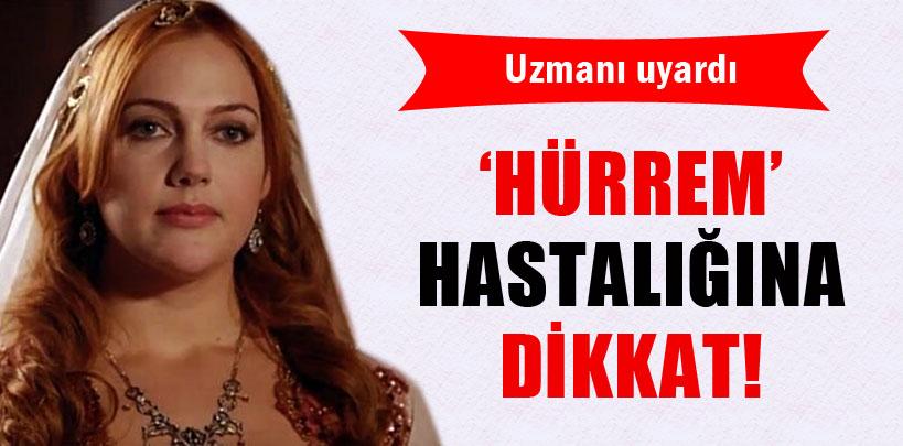 'Hürrem' hastalığına dikkat