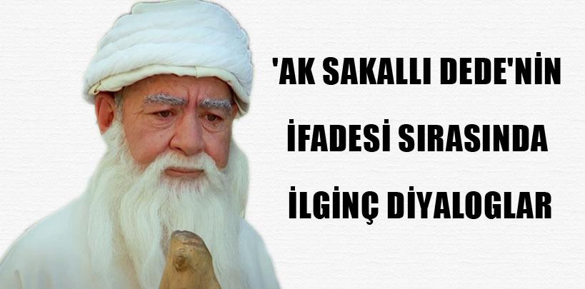 'Ak Sakallı Dede'nin ifadesi sırasında ilginç diyaloglar