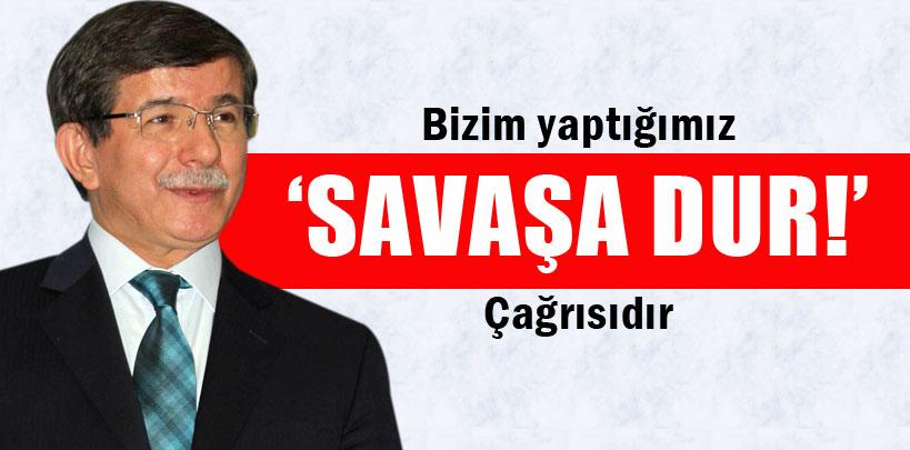 Davutoğlu, 'Bizim yaptığımız 'savaşa dur' çağrısıdır'