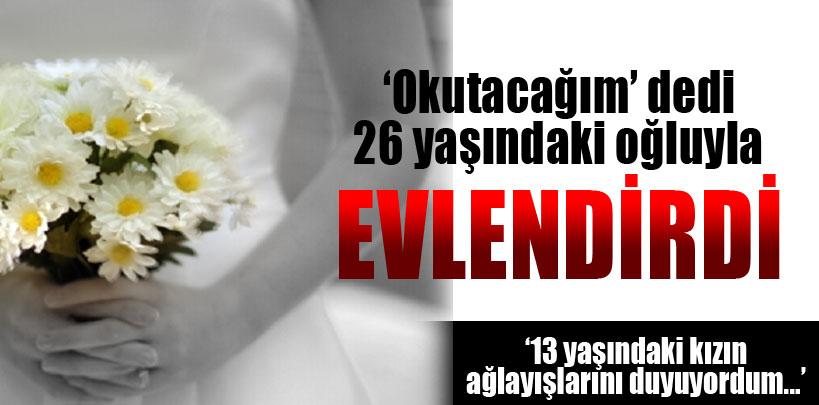 'Okutacağım' dediği 13 yaşındaki kızı oğluyla evlendirdi