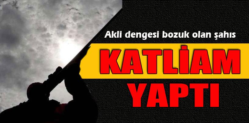 Akli dengesi bozuk olan şahıs katliam yaptı