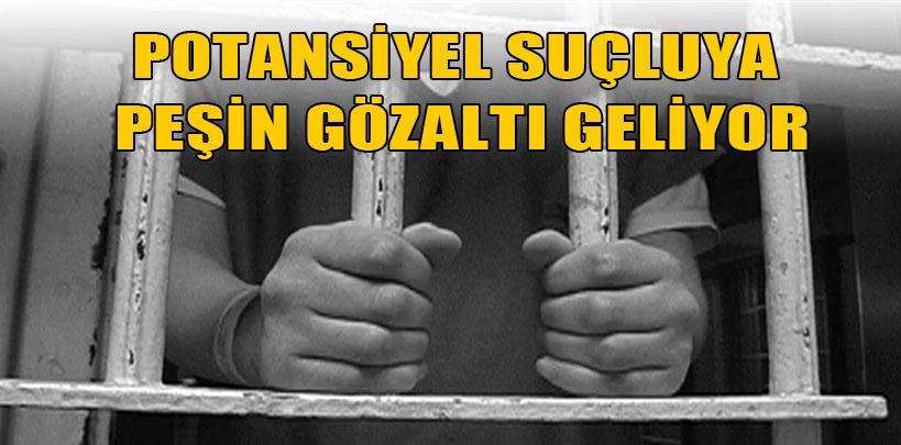 Potansiyel suçluya peşin gözaltı geliyor