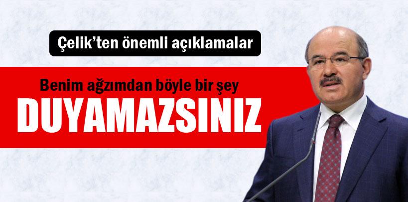 Çelik, 'Benim ağzımdan böyle bir şey duyamazsınız'