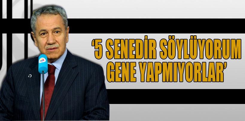 Arınç, 'Başbakan yardımcısıyım, 5 senedir söylüyorum gene yapmıyorlar'